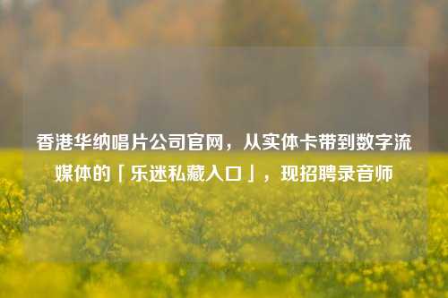 香港华纳唱片公司官网,从实体卡带到数字流媒体的「乐迷私藏入口」,现招聘录音师
