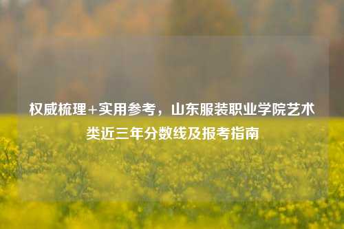 权威梳理+实用参考,山东服装职业学院艺术类近三年分数线及报考指南