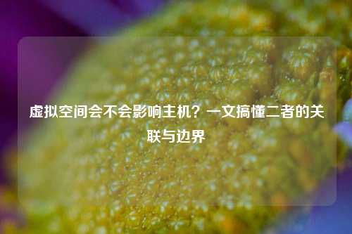 虚拟空间会不会影响主机？一文搞懂二者的关联与边界