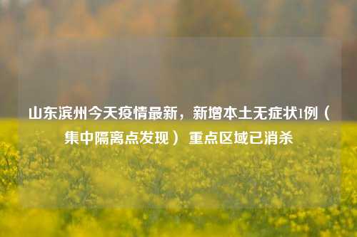 山东滨州今天疫情最新,新增本土无症状1例(集中隔离点发现) 重点区域已消杀