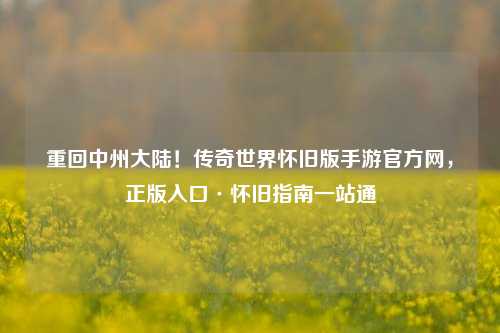 重回中州大陆!传奇世界怀旧版手游官方网,正版入口·怀旧指南一站通