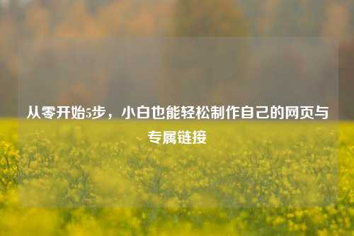 从零开始5步,小白也能轻松制作自己的网页与专属链接