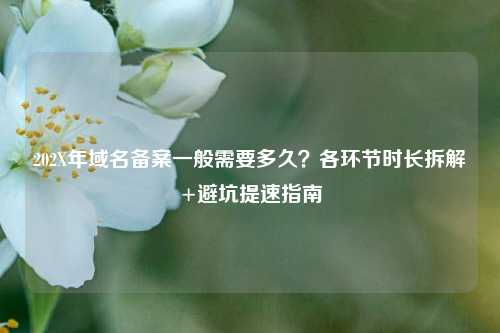 202X年域名备案一般需要多久?各环节时长拆解+避坑提速指南