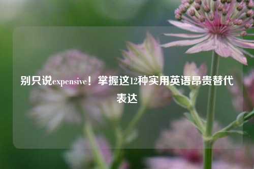 别只说expensive!掌握这12种实用英语昂贵替代表达