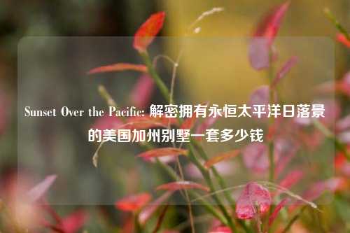 Sunset Over the Pacific: 解密拥有永恒太平洋日落景的美国加州别墅一套多少钱