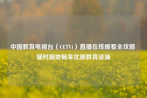 中国教育电视台（CETV1）直播在线观看全攻略 随时随地畅享优质教育资源