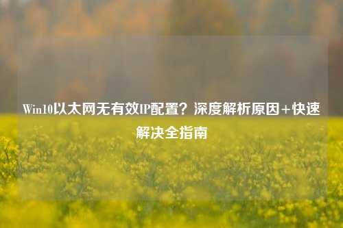 Win10以太网无有效IP配置？深度解析原因+快速解决全指南