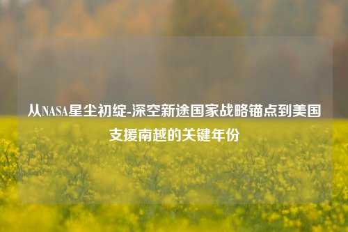 从NASA星尘初绽-深空新途国家战略锚点到美国支援南越的关键年份
