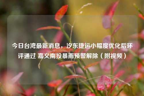 今日台湾最新消息,汐东捷运小幅度优化后环评通过 嘉义南投暴雨预警解除(附视频)