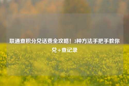 联通查积分兑话费全攻略!3种方法手把手教你兑+查记录