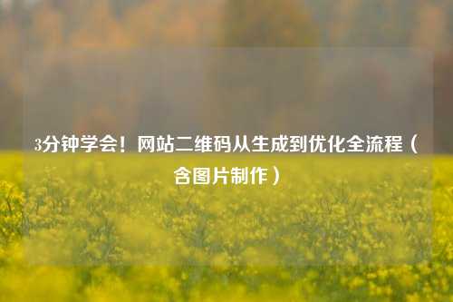 3分钟学会！网站二维码从生成到优化全流程（含图片制作）