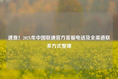速查！202X年中国联通官方客服电话及全渠道联系方式整理