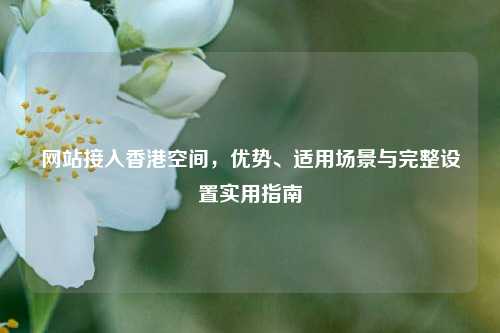 网站接入香港空间,优势、适用场景与完整设置实用指南