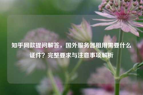 知乎同款提问解答，国外服务器租用需要什么证件？完整要求与注意事项解析