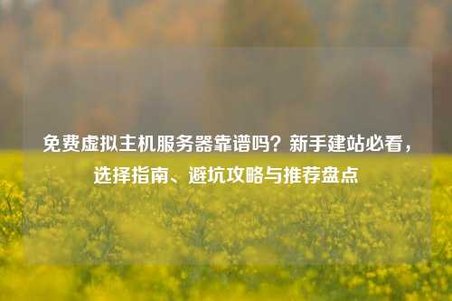 免费虚拟主机服务器靠谱吗？新手建站必看，选择指南、避坑攻略与推荐盘点