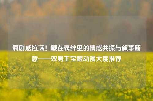 腐剧感拉满!藏在羁绊里的情感共振与叙事新意——双男主宝藏动漫大度推荐