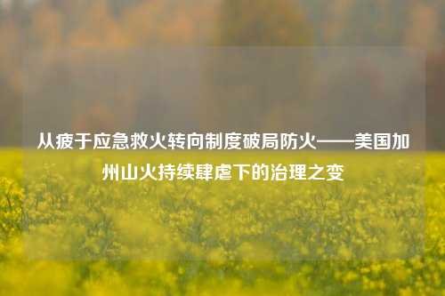 从疲于应急救火转向制度破局防火——美国加州山火持续肆虐下的治理之变