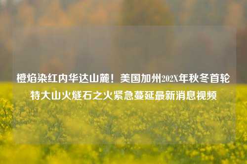 橙焰染红内华达山麓!美国加州202X年秋冬首轮特大山火燧石之火紧急蔓延最新消息视频