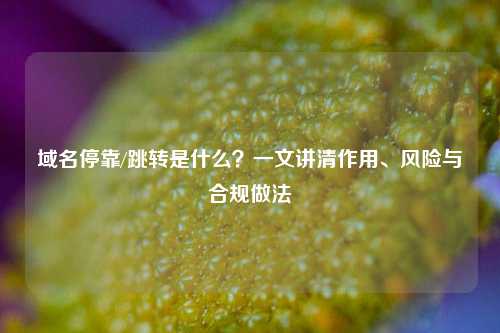 域名停靠/跳转是什么？一文讲清作用、风险与合规做法