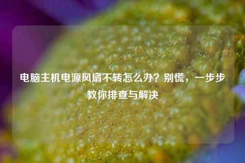 电脑主机电源风扇不转怎么办?别慌,一步步教你排查与解决