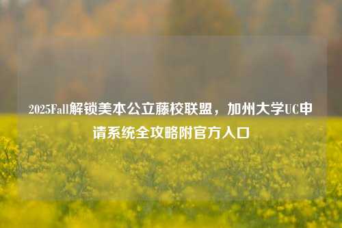 2025Fall解锁美本公立藤校联盟,加州大学UC申请系统全攻略附官方入口