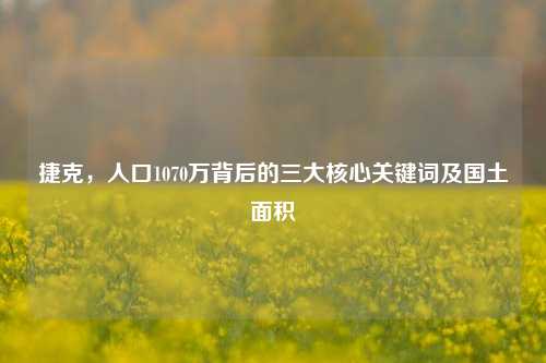 捷克，人口1070万背后的三大核心关键词及国土面积