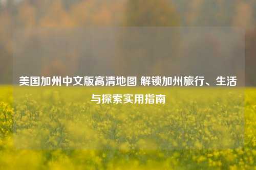 美国加州中文版高清地图 解锁加州旅行、生活与探索实用指南