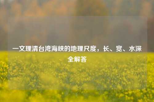 一文理清台湾海峡的地理尺度，长、宽、水深全解答