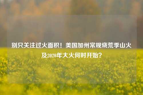 别只关注过火面积!美国加州常规烧荒季山火及2020年大火何时开始?