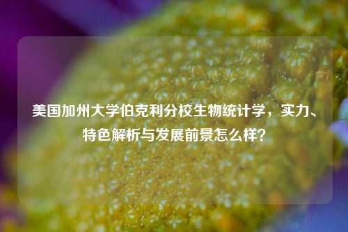 美国加州大学伯克利分校生物统计学,实力、特色解析与发展前景怎么样?