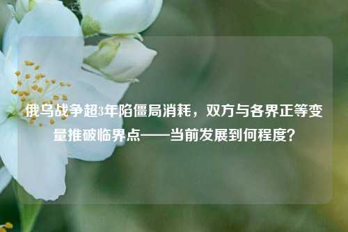 俄乌战争超3年陷僵局消耗,双方与各界正等变量推破临界点——当前发展到何程度?