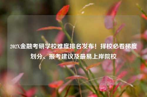 202X金融考研学校难度排名发布！择校必看梯度划分、报考建议及最易上岸院校