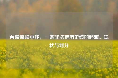 台湾海峡中线,一条非法定历史线的起源、现状与划分