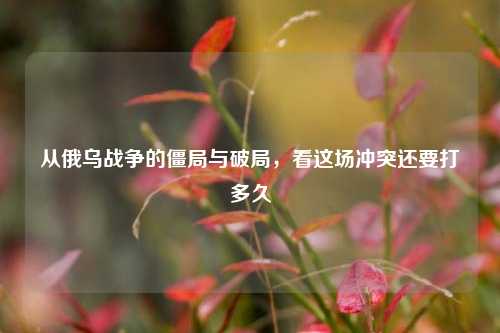 从俄乌战争的僵局与破局，看这场冲突还要打多久