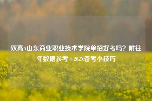 双高A山东商业职业技术学院单招好考吗?附往年数据参考+202X备考小技巧