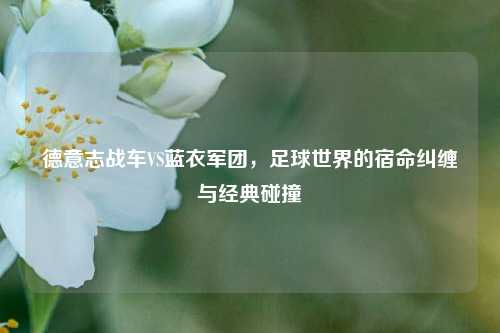 德意志战车VS蓝衣军团，足球世界的宿命纠缠与经典碰撞
