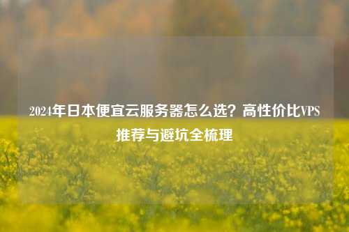 2024年日本便宜云服务器怎么选?高性价比VPS推荐与避坑全梳理