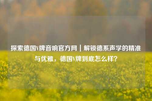 探索德国V牌音响官方网｜解锁德系声学的精准与优雅，德国V牌到底怎么样？
