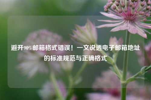 避开90%邮箱格式错误！一文说透电子邮箱地址的标准规范与正确格式