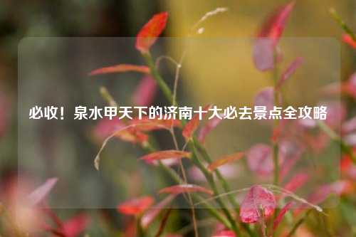 必收!泉水甲天下的济南十大必去景点全攻略