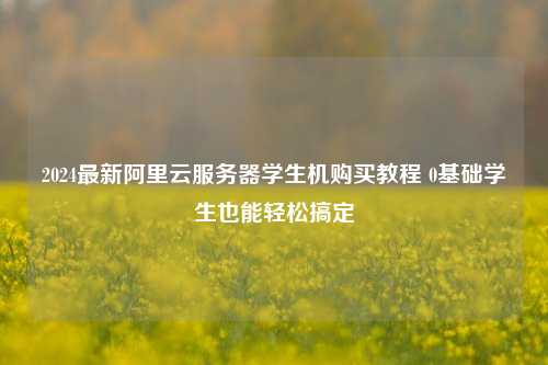 2024最新阿里云服务器学生机购买教程 0基础学生也能轻松搞定