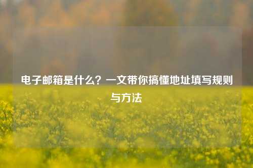 电子邮箱是什么？一文带你搞懂地址填写规则与方法