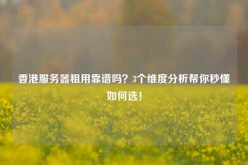 香港服务器租用靠谱吗？3个维度分析帮你秒懂如何选！