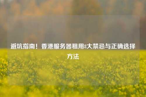 避坑指南！香港服务器租用8大禁忌与正确选择方法