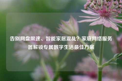 告别网盘限速、智能家居混乱？家庭网络服务器解锁专属数字生活最佳方案