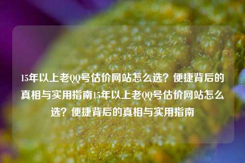 15年以上老QQ号估价网站怎么选？便捷背后的真相与实用指南15年以上老QQ号估价网站怎么选？便捷背后的真相与实用指南