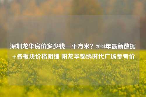 深圳龙华房价多少钱一平方米？2024年最新数据+各板块价格明细 附龙华锦绣时代广场参考价