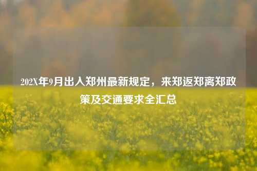 202X年9月出入郑州最新规定，来郑返郑离郑政策及交通要求全汇总