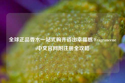全球正品香水一站式购齐省出幸福感 Fragrancenet中文官网附注册全攻略