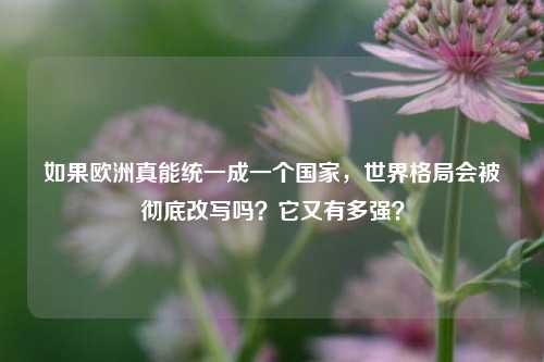 如果欧洲真能统一成一个国家，世界格局会被彻底改写吗？它又有多强？